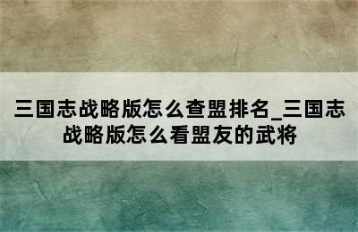 三国志战略版怎么查盟排名_三国志战略版怎么看盟友的武将