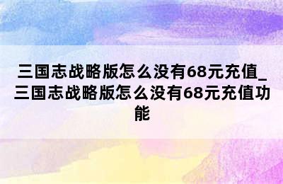 三国志战略版怎么没有68元充值_三国志战略版怎么没有68元充值功能