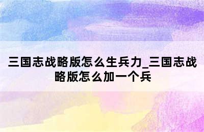 三国志战略版怎么生兵力_三国志战略版怎么加一个兵