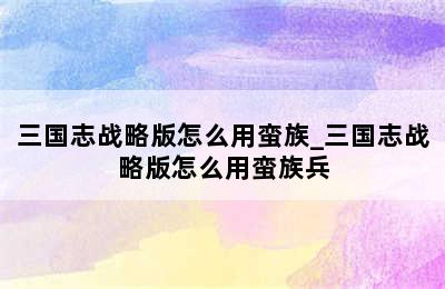 三国志战略版怎么用蛮族_三国志战略版怎么用蛮族兵