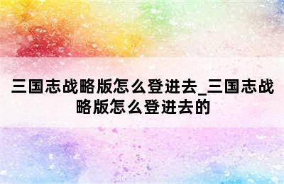 三国志战略版怎么登进去_三国志战略版怎么登进去的