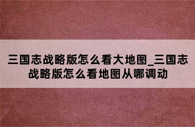 三国志战略版怎么看大地图_三国志战略版怎么看地图从哪调动