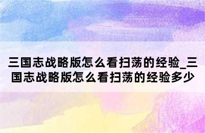 三国志战略版怎么看扫荡的经验_三国志战略版怎么看扫荡的经验多少