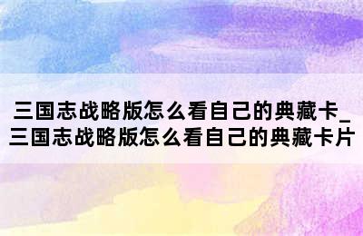 三国志战略版怎么看自己的典藏卡_三国志战略版怎么看自己的典藏卡片