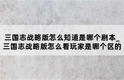 三国志战略版怎么知道是哪个剧本_三国志战略版怎么看玩家是哪个区的