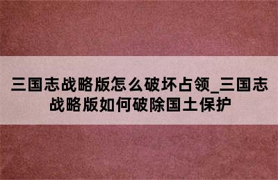 三国志战略版怎么破坏占领_三国志战略版如何破除国土保护