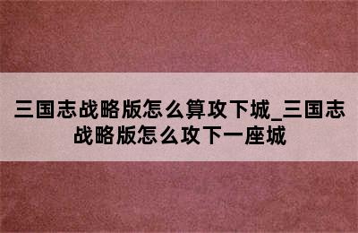 三国志战略版怎么算攻下城_三国志战略版怎么攻下一座城