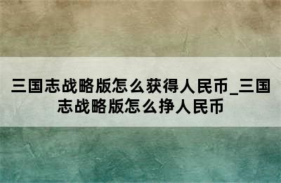 三国志战略版怎么获得人民币_三国志战略版怎么挣人民币