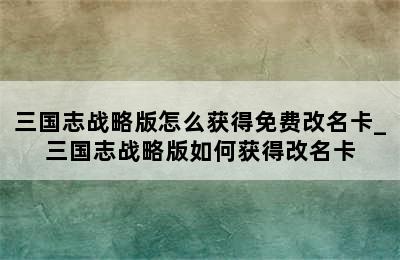 三国志战略版怎么获得免费改名卡_三国志战略版如何获得改名卡