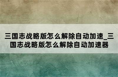 三国志战略版怎么解除自动加速_三国志战略版怎么解除自动加速器