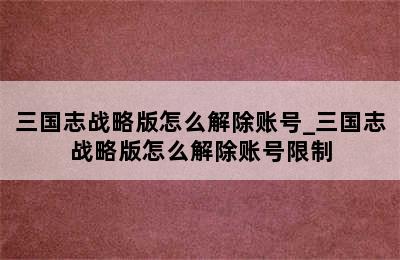 三国志战略版怎么解除账号_三国志战略版怎么解除账号限制