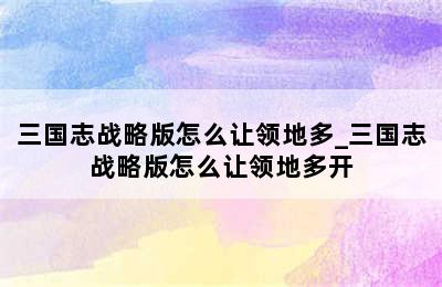 三国志战略版怎么让领地多_三国志战略版怎么让领地多开