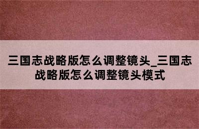 三国志战略版怎么调整镜头_三国志战略版怎么调整镜头模式