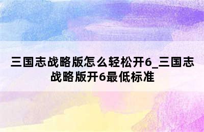 三国志战略版怎么轻松开6_三国志战略版开6最低标准