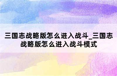 三国志战略版怎么进入战斗_三国志战略版怎么进入战斗模式