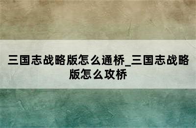 三国志战略版怎么通桥_三国志战略版怎么攻桥