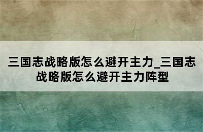 三国志战略版怎么避开主力_三国志战略版怎么避开主力阵型