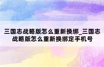 三国志战略版怎么重新换绑_三国志战略版怎么重新换绑定手机号