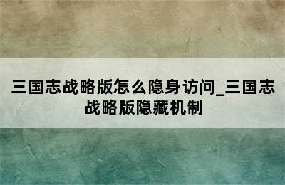 三国志战略版怎么隐身访问_三国志战略版隐藏机制