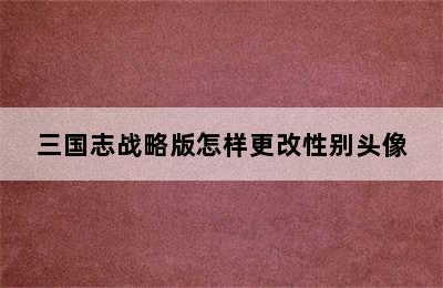 三国志战略版怎样更改性别头像