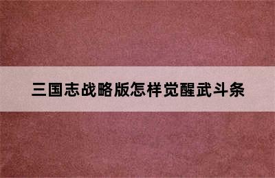 三国志战略版怎样觉醒武斗条