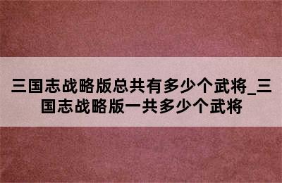 三国志战略版总共有多少个武将_三国志战略版一共多少个武将