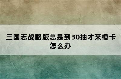 三国志战略版总是到30抽才来橙卡怎么办