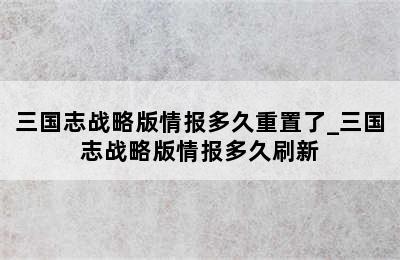 三国志战略版情报多久重置了_三国志战略版情报多久刷新