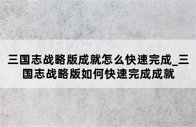 三国志战略版成就怎么快速完成_三国志战略版如何快速完成成就