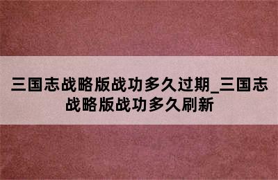 三国志战略版战功多久过期_三国志战略版战功多久刷新