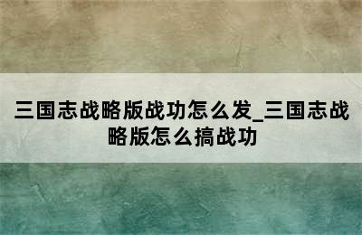 三国志战略版战功怎么发_三国志战略版怎么搞战功