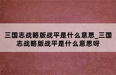 三国志战略版战平是什么意思_三国志战略版战平是什么意思呀