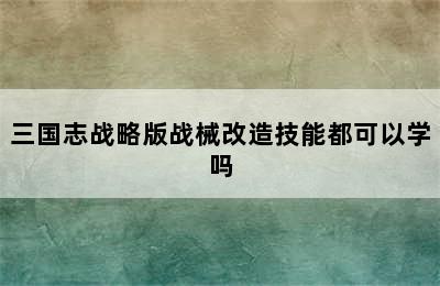 三国志战略版战械改造技能都可以学吗