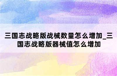 三国志战略版战械数量怎么增加_三国志战略版器械值怎么增加