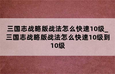 三国志战略版战法怎么快速10级_三国志战略版战法怎么快速10级到10级