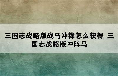 三国志战略版战马冲锋怎么获得_三国志战略版冲阵马