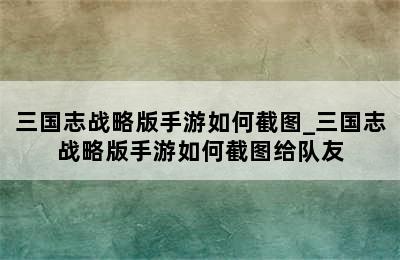 三国志战略版手游如何截图_三国志战略版手游如何截图给队友