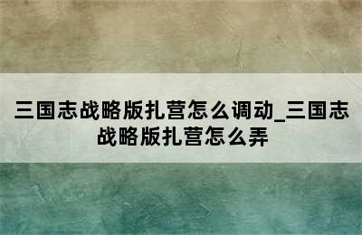 三国志战略版扎营怎么调动_三国志战略版扎营怎么弄