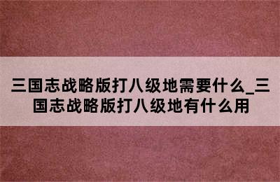 三国志战略版打八级地需要什么_三国志战略版打八级地有什么用