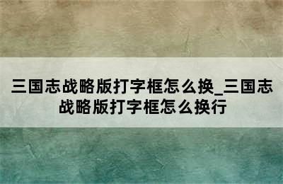 三国志战略版打字框怎么换_三国志战略版打字框怎么换行