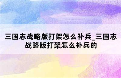 三国志战略版打架怎么补兵_三国志战略版打架怎么补兵的