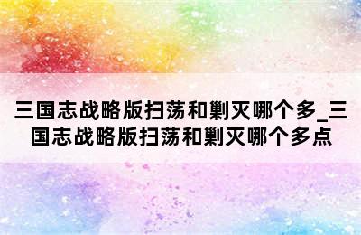 三国志战略版扫荡和剿灭哪个多_三国志战略版扫荡和剿灭哪个多点