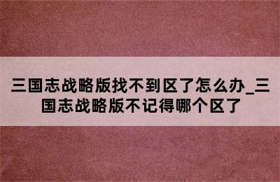 三国志战略版找不到区了怎么办_三国志战略版不记得哪个区了