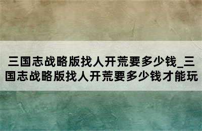 三国志战略版找人开荒要多少钱_三国志战略版找人开荒要多少钱才能玩