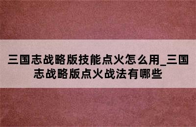 三国志战略版技能点火怎么用_三国志战略版点火战法有哪些