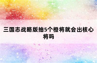 三国志战略版抽5个橙将就会出核心将吗