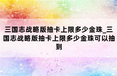 三国志战略版抽卡上限多少金珠_三国志战略版抽卡上限多少金珠可以抽到