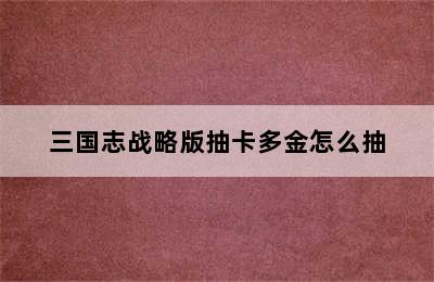 三国志战略版抽卡多金怎么抽