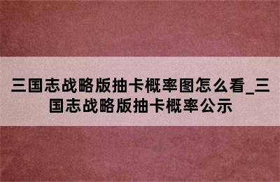 三国志战略版抽卡概率图怎么看_三国志战略版抽卡概率公示