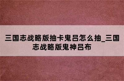 三国志战略版抽卡鬼吕怎么抽_三国志战略版鬼神吕布